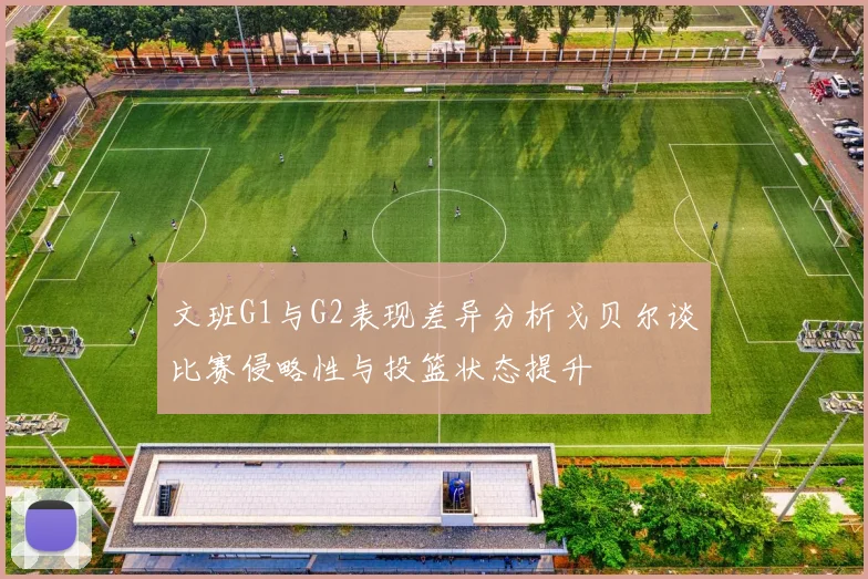 文班G1与G2表现差异分析戈贝尔谈比赛侵略性与投篮状态提升