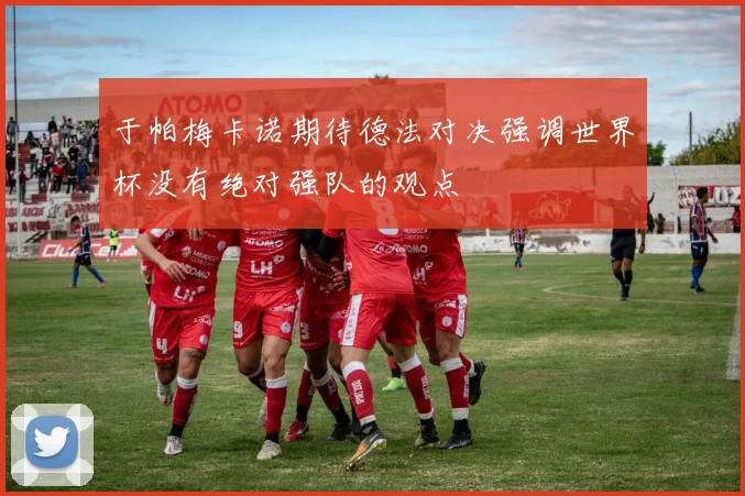 于帕梅卡诺期待德法对决强调世界杯没有绝对强队的观点