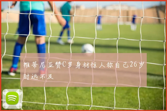 维蒂尼亚赞C罗身材惊人称自己26岁时远不及