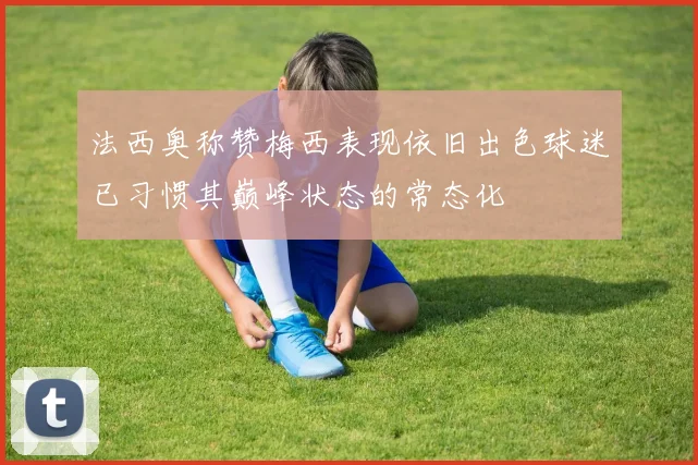 法西奥称赞梅西表现依旧出色球迷已习惯其巅峰状态的常态化