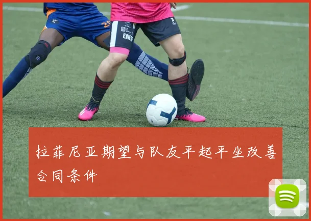 拉菲尼亚期望与队友平起平坐改善合同条件
