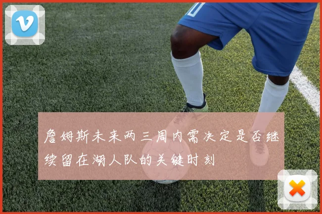 詹姆斯未来两三周内需决定是否继续留在湖人队的关键时刻