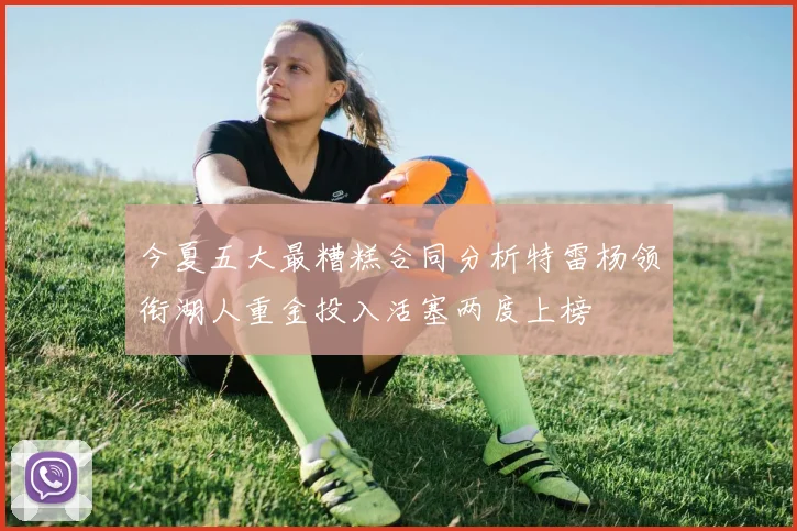 今夏五大最糟糕合同分析特雷杨领衔湖人重金投入活塞两度上榜