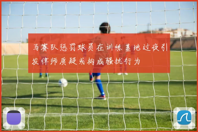 马赛队惩罚球员在训练基地过夜引发律师质疑或构成骚扰行为