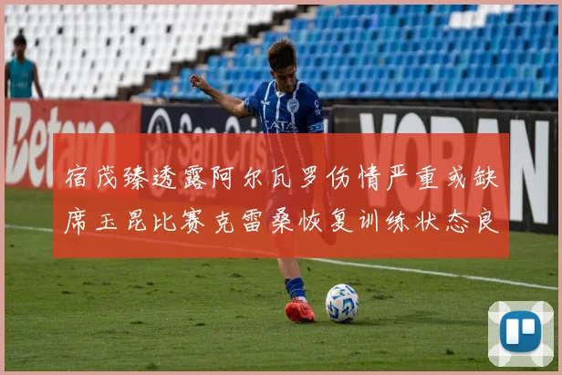 宿茂臻透露阿尔瓦罗伤情严重或缺席玉昆比赛克雷桑恢复训练状态良好