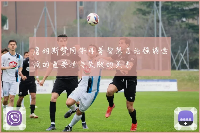 詹姆斯赞同字母哥智慧言论强调尝试的重要性与失败的关系