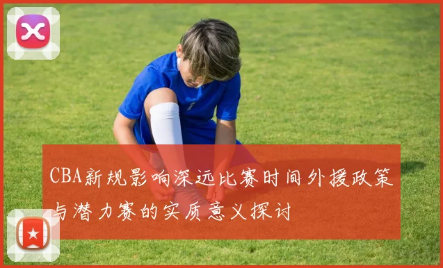 CBA新规影响深远比赛时间外援政策与潜力赛的实质意义探讨