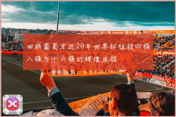 回顾葡萄牙近20年世界杯征程四强八强与十六强的辉煌历程