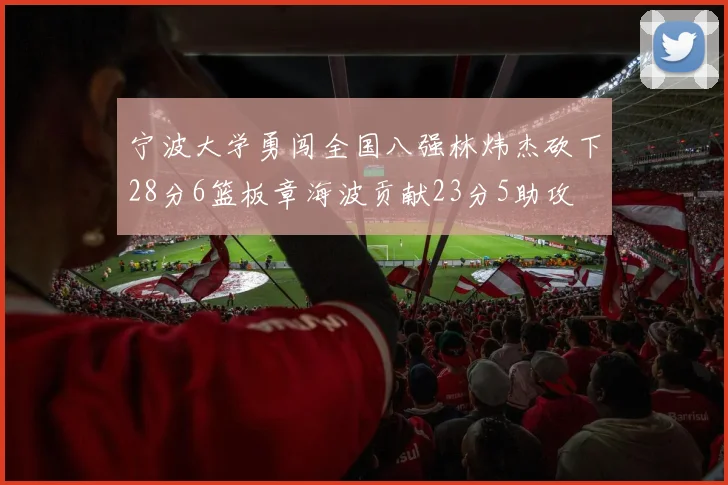 宁波大学勇闯全国八强林炜杰砍下28分6篮板章海波贡献23分5助攻