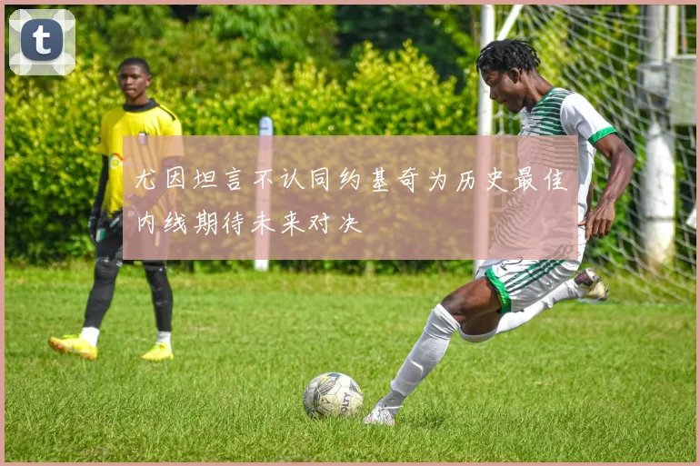 尤因坦言不认同约基奇为历史最佳内线期待未来对决