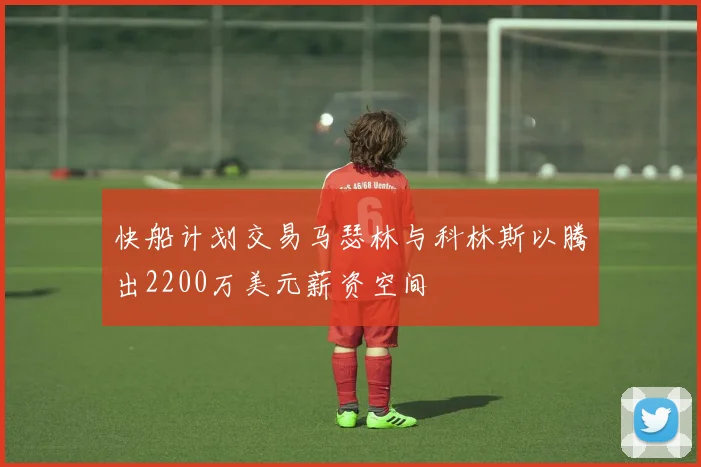 快船计划交易马瑟林与科林斯以腾出2200万美元薪资空间