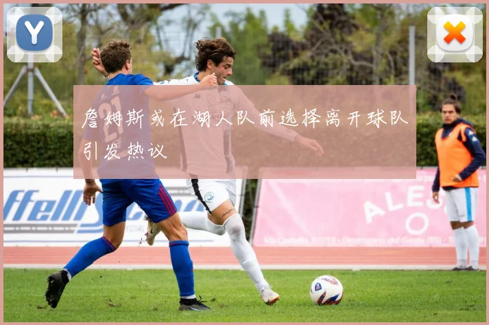 詹姆斯或在湖人队前选择离开球队引发热议