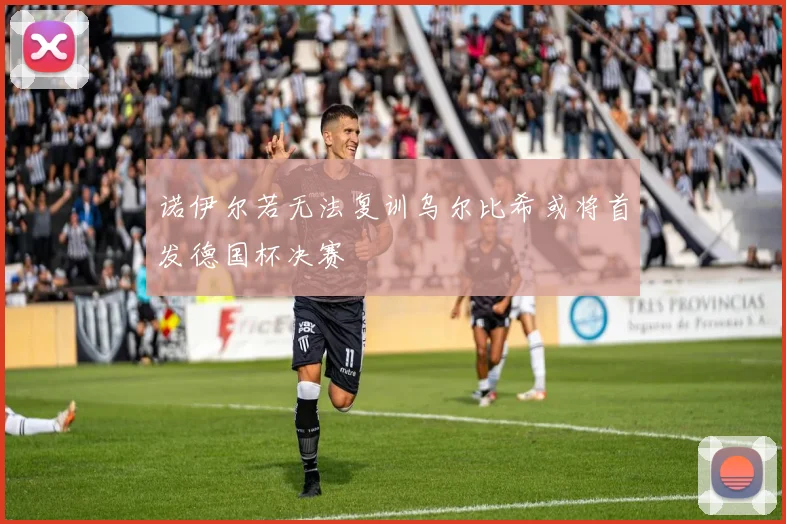 诺伊尔若无法复训乌尔比希或将首发德国杯决赛