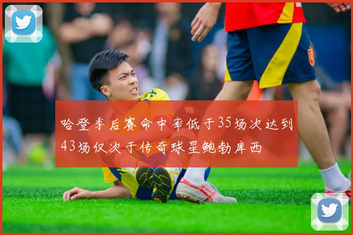 哈登季后赛命中率低于35场次达到43场仅次于传奇球星鲍勃库西