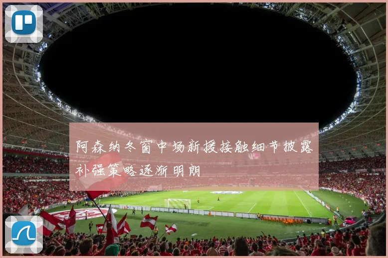 阿森纳冬窗中场新援接触细节披露补强策略逐渐明朗