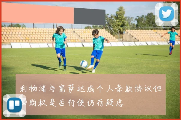 利物浦与宽萨达成个人条款协议但回购权是否行使仍存疑虑