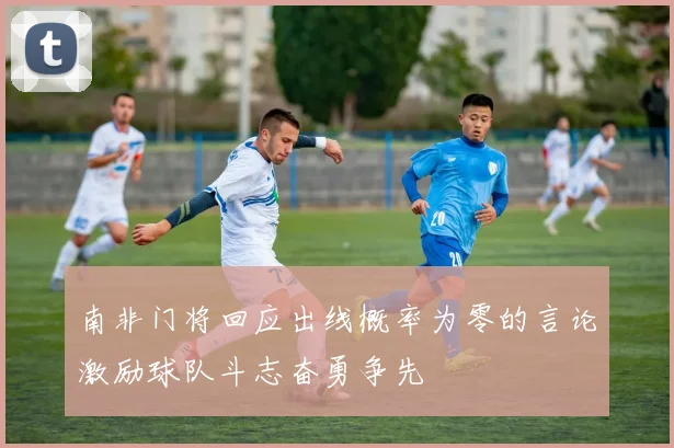 南非门将回应出线概率为零的言论激励球队斗志奋勇争先