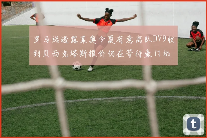 罗马诺透露莱奥今夏有意离队DV9收到贝西克塔斯报价仍在等待豪门机会