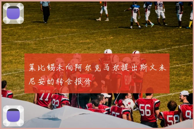 莱比锡未向阿尔克马尔提出斯文米尼安的转会报价